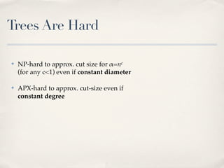 Trees Are Hard

✤   NP-hard to approx. cut size for !=nc
    (for any c<1) even if constant diameter

✤   APX-hard to approx. cut-size even if
    constant degree
 