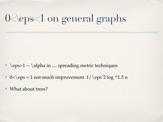 0<eps<1 on general graphs



✤   eps>1 -- alpha in .... spreading metric techniques

✤   0<eps < 1 not much improvement. 1/epsˆ2 log ^1.5 n

✤   What about trees?
 