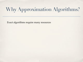 Why Approximation Algorithms?

Exact algorithms require many resources
 