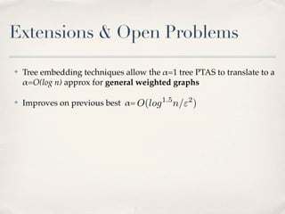 Extensions & Open Problems
✤   Tree embedding techniques allow the !=1 tree PTAS to translate to a
    !=O(log n) approx for general weighted graphs

✤   Improves on previous best != O(log 1.5 n/"2 )
 