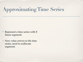 Approximating Time Series



✤   Represent a time series with B
    linear segments

✤   New value arrives to the time
    series, need to reallocate
    segments
 