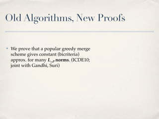 Old Algorithms, New Proofs

✤   We prove that a popular greedy merge
    scheme gives constant (bicriteria)
    approx. for many L_p norms. (ICDE10;
    joint with Gandhi, Suri)
 