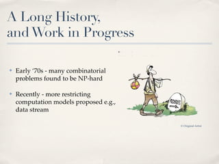A Long History,
and Work in Progress

✤   Early ‘70s - many combinatorial
    problems found to be NP-hard

✤   Recently - more restricting
    computation models proposed e.g.,
    data stream

                                        © Original Artist
 