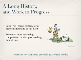 A Long History,
and Work in Progress

✤   Early ‘70s - many combinatorial
    problems found to be NP-hard

✤   Recently - more restricting
    computation models proposed e.g.,
    data stream

                                                            © Original Artist




          Heuristics not sufﬁcient, provable guarantees needed
 