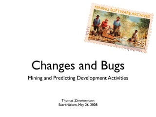 MINING
                                             SOFTW
                                                  ARE AR
                                                        CHIVES




 Changes and Bugs
Mining and Predicting Development Activities



               Thomas Zimmermann
             Saarbrücken, May 26, 2008