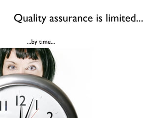 Quality assurance is limited...

   ...by time...