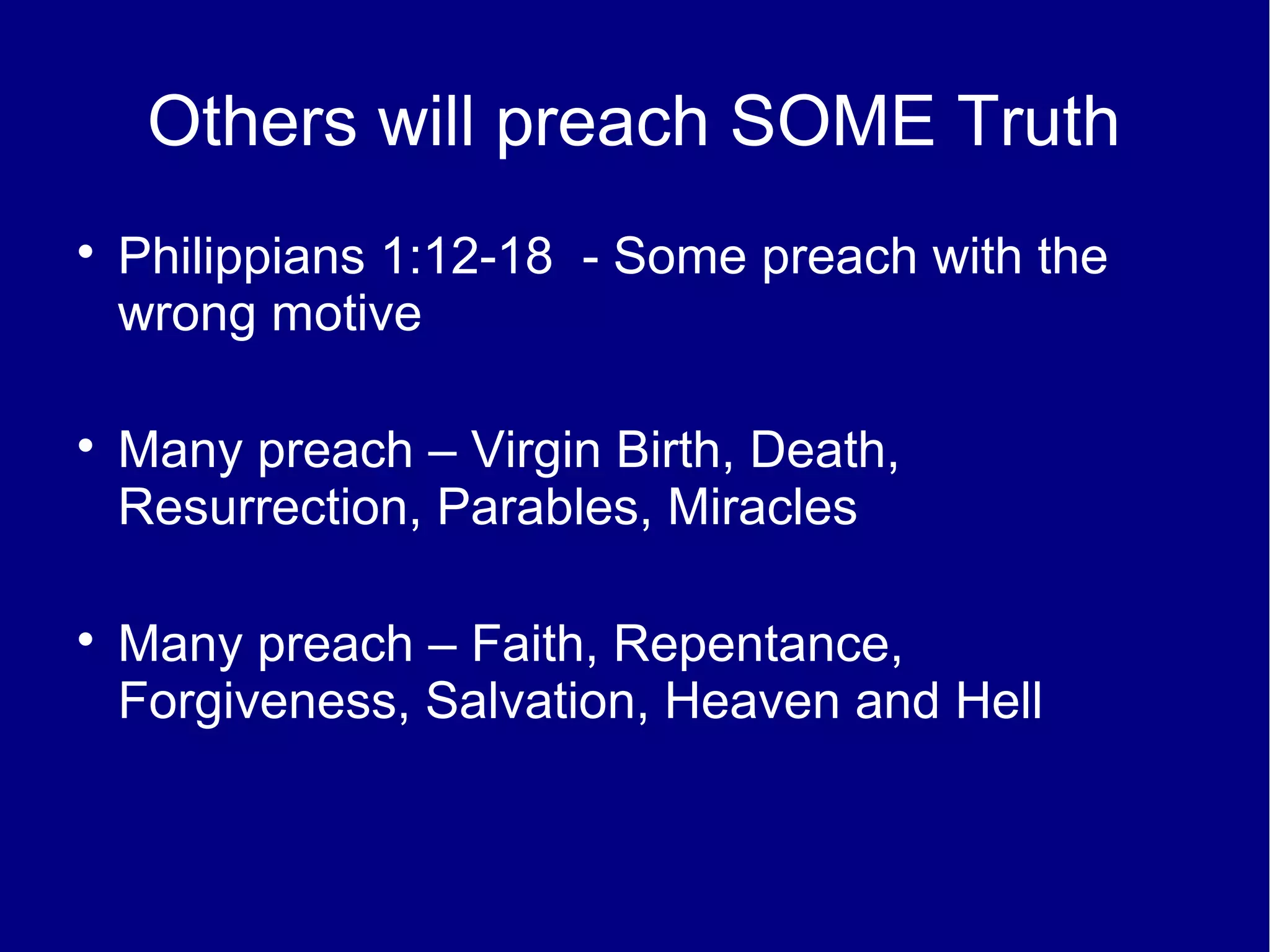 Others will preach SOME Truth

    Philippians 1:12-18 - Some preach with the
    wrong motive


    Many preach – Virgin Birth, Death,
    Resurrection, Parables, Miracles


    Many preach – Faith, Repentance,
    Forgiveness, Salvation, Heaven and Hell
 