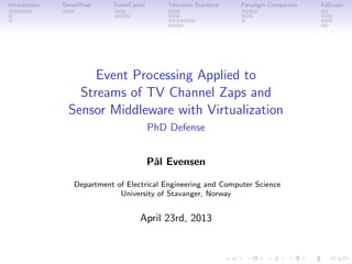 Introduction SenseWrap EventCaster Television Statistics Paradigm Comparison AdScorer
Event Processing Applied to
Streams of TV Channel Zaps and
Sensor Middleware with Virtualization
PhD Defense
P˚al Evensen
Department of Electrical Engineering and Computer Science
University of Stavanger, Norway
April 23rd, 2013
 