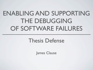 ENABLING AND SUPPORTING
THE DEBUGGING
OF SOFTWARE FAILURES
Thesis Defense
James Clause
 