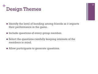 +

17

Design Themes
n 

Identify the level of bonding among friends as it impacts
their performance in the game.

n 

I...