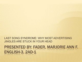 LAST SONG SYNDROME: WHY MOST ADVERTISING
JINGLES ARE STUCK IN YOUR HEAD

PRESENTED BY: FADER, MARJORIE ANN F.
ENGLISH-3, 2AD-1

 