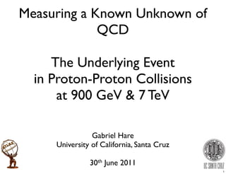 Measuring a Known Unknown of
             QCD

     The Underlying Event
  in Proton-Proton Collisions
      at 900 GeV & 7 TeV

                Gabriel Hare
     University of California, Santa Cruz

               30th June 2011
                                            1
 