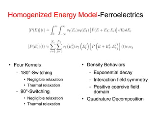 Homogenized Energy Model-Ferroelectrics
 Four Kernels
− 180°-Switching
 Negligible relaxation
 Thermal relaxation
− 90°-Switching
 Negligible relaxation
 Thermal relaxation
 Density Behaviors
− Exponential decay
− Interaction field symmetry
− Positive coercive field
domain
 Quadrature Decomposition
 