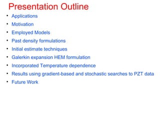 Presentation Outline

Applications

Motivation

Employed Models

Past density formulations

Initial estimate techniques

Galerkin expansion HEM formulation

Incorporated Temperature dependence

Results using gradient-based and stochastic searches to PZT data

Future Work
 