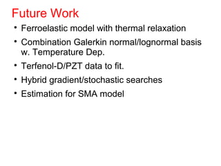 Future Work

Ferroelastic model with thermal relaxation

Combination Galerkin normal/lognormal basis
w. Temperature Dep.

Terfenol-D/PZT data to fit.

Hybrid gradient/stochastic searches

Estimation for SMA model
 