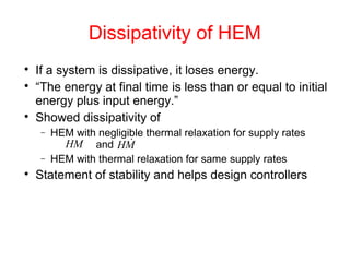 
If a system is dissipative, it loses energy.

“The energy at final time is less than or equal to initial
energy plus input energy.”

Showed dissipativity of
− HEM with negligible thermal relaxation for supply rates
and
− HEM with thermal relaxation for same supply rates

Statement of stability and helps design controllers
Dissipativity of HEM
HM MH 
 