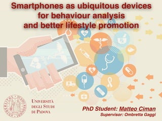 Smartphones as ubiquitous devices
for behaviour analysis
and better lifestyle promotion
PhD Student: Matteo Ciman
Supervisor: Ombretta Gaggi
 