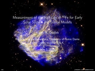 Measurement of the Half-Life of 60
Fe for Early
Solar System and Stellar Models
Karen M. Ostdiek
Nuclear Science Laboratory, University of Notre Dame
Notre Dame, Indiana U.S.A.
May 5, 2016
 