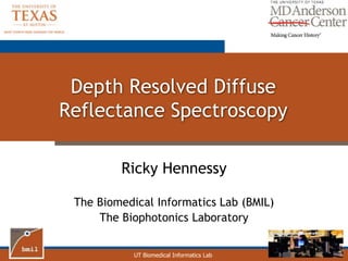 UT Biomedical Informatics Lab
Depth Resolved Diffuse
Reflectance Spectroscopy
Ricky Hennessy
The Biomedical Informatics Lab (BMIL)
The Biophotonics Laboratory
 