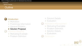 Resource Mapping Optimization for Distributed Cloud Services
Introduction
Solution Proposal
Outline
1 Introduction
Motivation
Preliminary Information
General Problem
Solution Proposal
2 Topology Mapping
Motivating Example
Problem Deﬁnition
Solution Details
Evaluation
3 Replication Management
Motivating Examples
Problem Deﬁnition
Solution Details
Evaluation
4 Conclusion
 