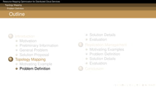 Resource Mapping Optimization for Distributed Cloud Services
Topology Mapping
Problem Deﬁnition
Outline
1 Introduction
Motivation
Preliminary Information
General Problem
Solution Proposal
2 Topology Mapping
Motivating Example
Problem Deﬁnition
Solution Details
Evaluation
3 Replication Management
Motivating Examples
Problem Deﬁnition
Solution Details
Evaluation
4 Conclusion
 
