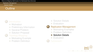 Resource Mapping Optimization for Distributed Cloud Services
Replication Management
Solution Details
Outline
1 Introduction
Motivation
Preliminary Information
General Problem
Solution Proposal
2 Topology Mapping
Motivating Example
Problem Deﬁnition
Solution Details
Evaluation
3 Replication Management
Motivating Examples
Problem Deﬁnition
Solution Details
Evaluation
4 Conclusion
 
