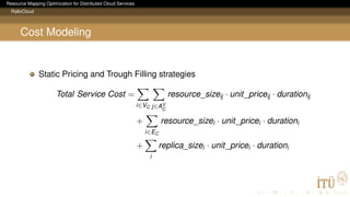 Resource Mapping Optimization for Distributed Cloud Services
RalloCloud
Cost Modeling
Static Pricing and Trough Filling strategies
Total Service Cost =
i∈VC j∈AV
C
resource_sizeij · unit_priceij · durationij
+
i∈EC
resource_sizei · unit_pricei · durationi
+
i
replica_sizei · unit_pricei · durationi
 