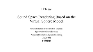 Defense
Sound Space Rendering Based on the
Virtual Sphere Model
Graduate School of Information Sciences
System Information Sciences
Acoustic Information System laboratory
Junjie Shi
B7IM2028
 