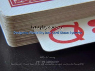 Let’s play our way:Let’s play our way:
Gifford Cheung
under the supervision of
David Hendry (Chair), David McDonald, Nicolas Ducheneaut, and Jennifer Turns (GSR)
Designing Flexibility into Card Game SystemsDesigning Flexibility into Card Game Systems
 