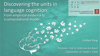 Jinbiao Yang
Promotor: Prof. dr. Antal van den Bosch
Copromotor: Dr. Stefan L. Frank
Discovering the units in
language cognition:
From empirical evidence to
a computational model
 