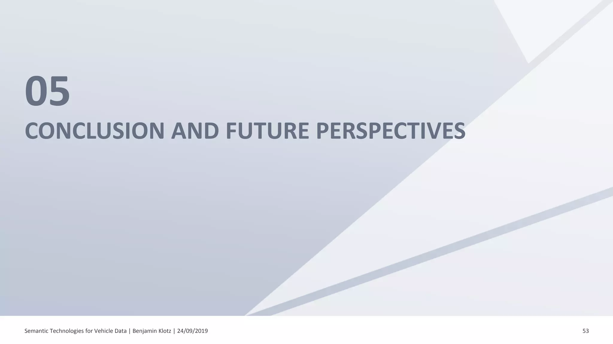 05
CONCLUSION AND FUTURE PERSPECTIVES
Semantic Technologies for Vehicle Data | Benjamin Klotz | 24/09/2019 53
 