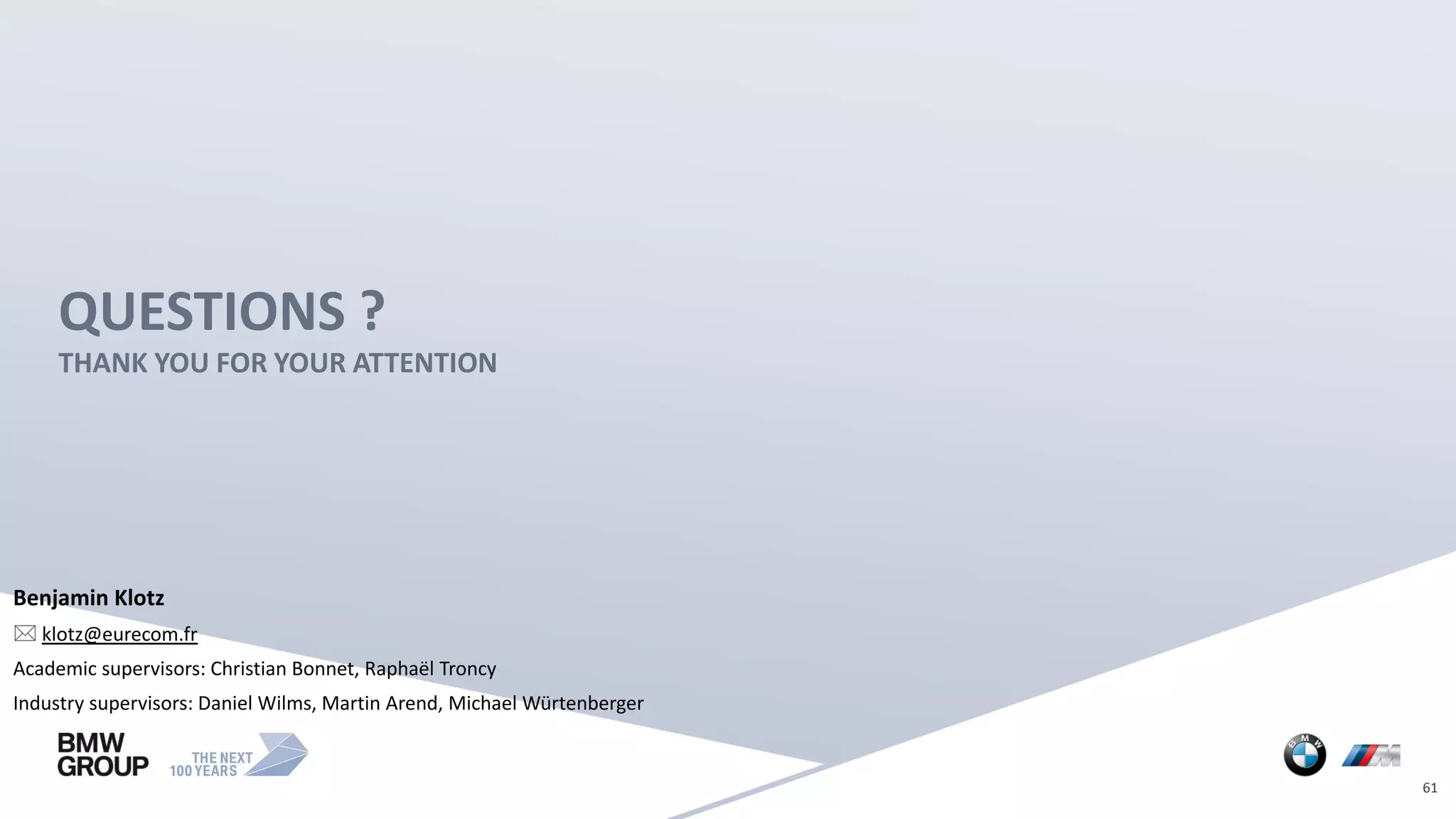 QUESTIONS ?
THANK YOU FOR YOUR ATTENTION
61
Benjamin Klotz
 klotz@eurecom.fr
Academic supervisors: Christian Bonnet, Raphaël Troncy
Industry supervisors: Daniel Wilms, Martin Arend, Michael Würtenberger
 