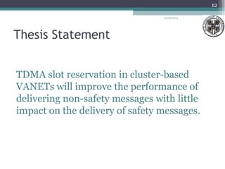 Thesis Statement
TDMA slot reservation in cluster-based
VANETs will improve the performance of
delivering non-safety messages with little
impact on the delivery of safety messages.
04/03/2013
12
 