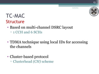 TC-MAC
Structure
• Based on multi-channel DSRC layout
▫ 1 CCH and 6 SCHs
• TDMA technique using local IDs for accessing
the channels
• Cluster-based protocol
▫ Clusterhead (CH) scheme
04/03/2013
15
 