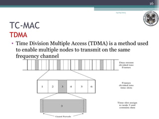 TC-MAC
TDMA
• Time Division Multiple Access (TDMA) is a method used
to enable multiple nodes to transmit on the same
frequency channel
04/03/2013
16
 