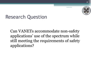 Research Question
Can VANETs accommodate non-safety
applications’ use of the spectrum while
still meeting the requirements of safety
applications?
04/03/2013
2
 