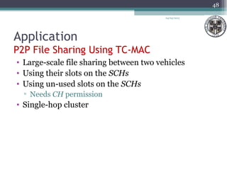 Application
P2P File Sharing Using TC-MAC
04/03/2013
48
• Large-scale file sharing between two vehicles
• Using their slots on the SCHs
• Using un-used slots on the SCHs
▫ Needs CH permission
• Single-hop cluster
 