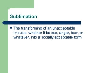Sublimation <ul><li>The transforming of an unacceptable impulse, whether it be sex, anger, fear, or whatever, into a socia...