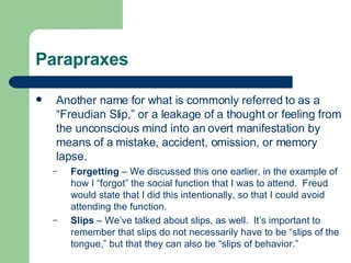 Parapraxes <ul><li>Another name for what is commonly referred to as a “Freudian Slip,” or a leakage of a thought or feelin...
