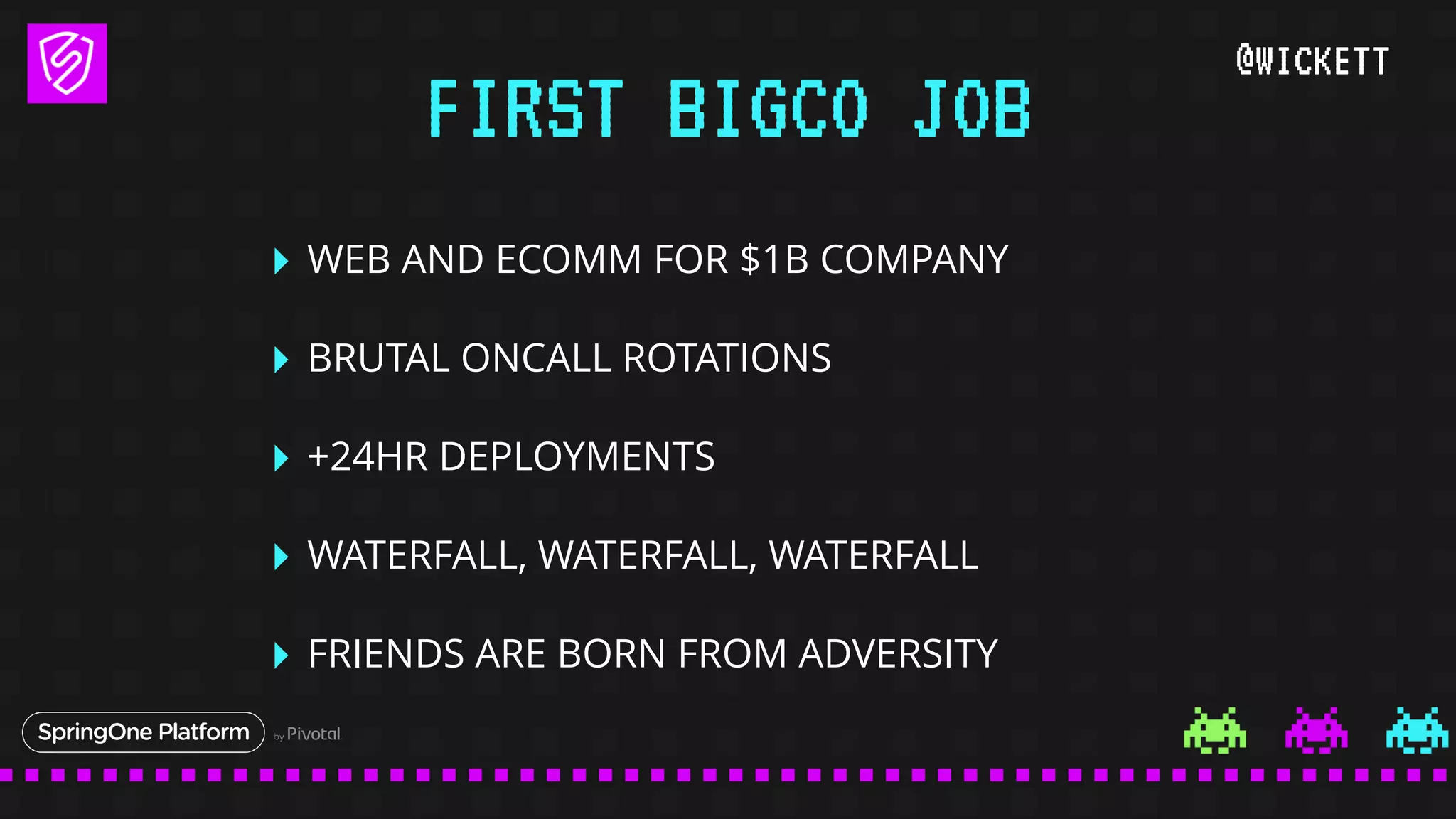 @WICKETT
‣ WEB AND ECOMM FOR $1B COMPANY
‣ BRUTAL ONCALL ROTATIONS
‣ +24HR DEPLOYMENTS
‣ WATERFALL, WATERFALL, WATERFALL
‣ FRIENDS ARE BORN FROM ADVERSITY
FIRST BIGCO JOB
 