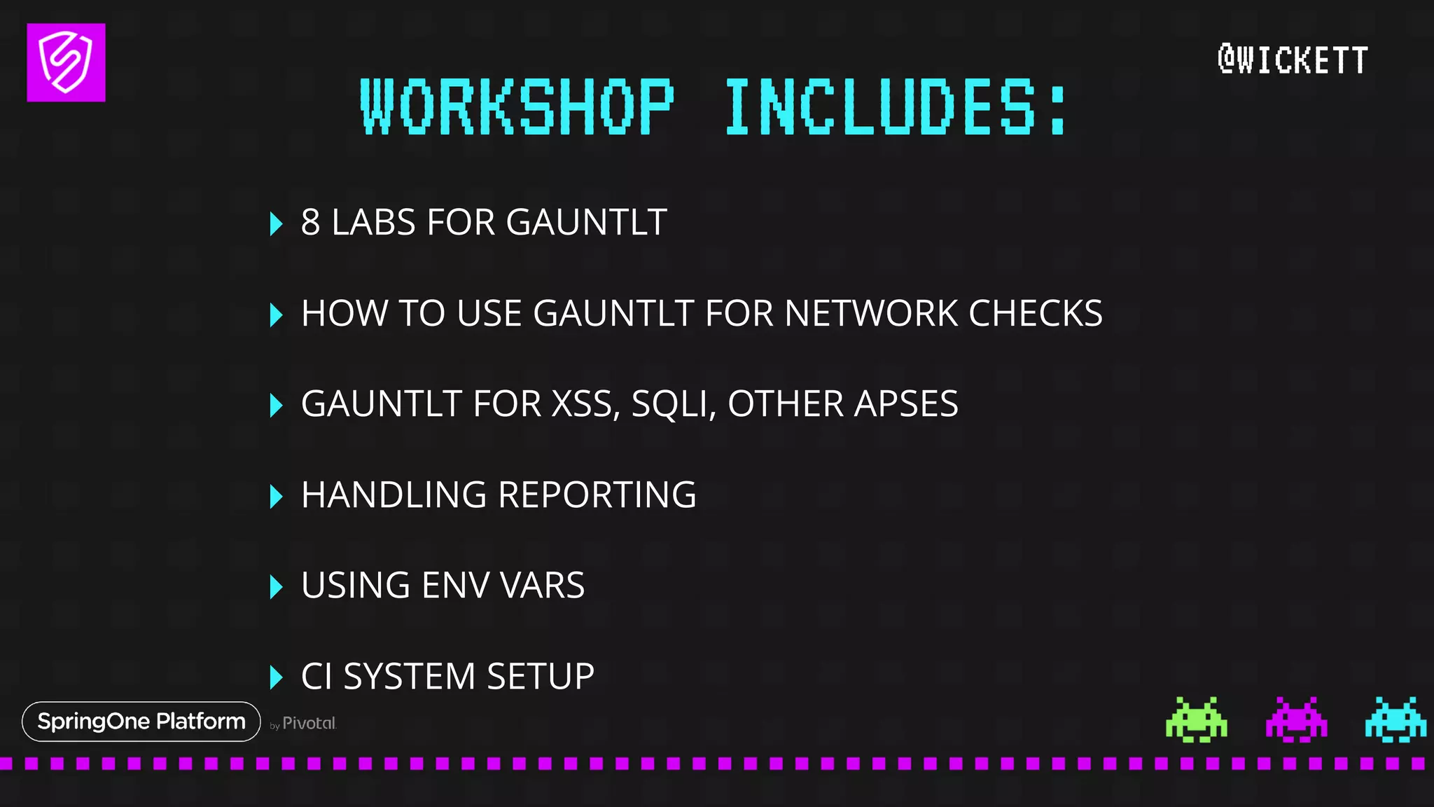 @WICKETT
‣ 8 LABS FOR GAUNTLT
‣ HOW TO USE GAUNTLT FOR NETWORK CHECKS
‣ GAUNTLT FOR XSS, SQLI, OTHER APSES
‣ HANDLING REPORTING
‣ USING ENV VARS
‣ CI SYSTEM SETUP
WORKSHOP INCLUDES:
 