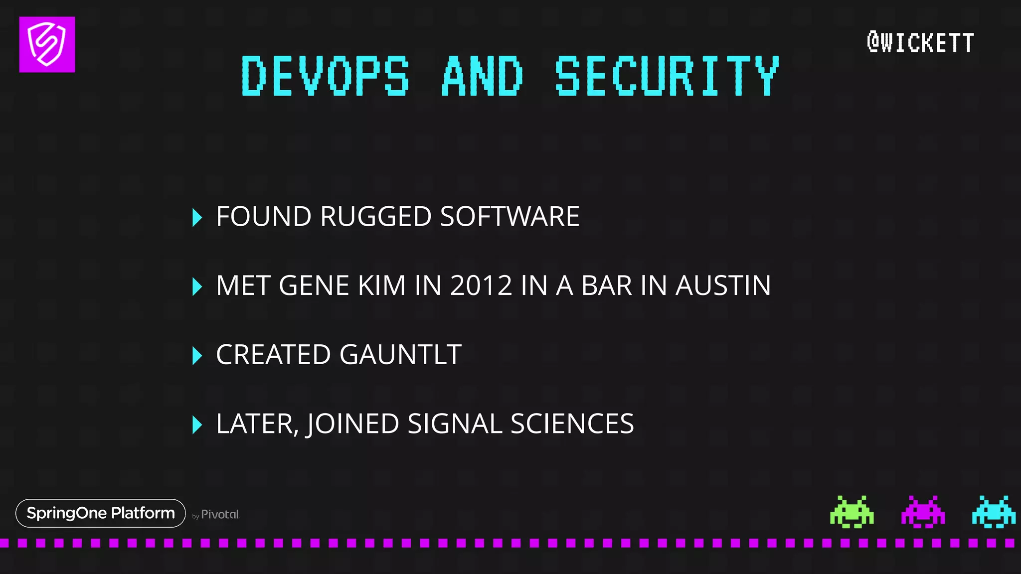 @WICKETT
‣ FOUND RUGGED SOFTWARE
‣ MET GENE KIM IN 2012 IN A BAR IN AUSTIN
‣ CREATED GAUNTLT
‣ LATER, JOINED SIGNAL SCIENCES
DEVOPS AND SECURITY
 