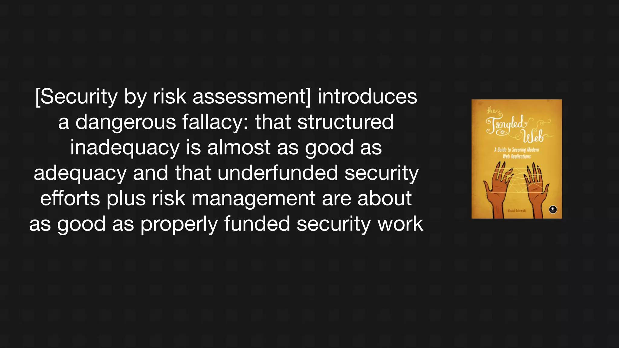 [Security by risk assessment] introduces
a dangerous fallacy: that structured
inadequacy is almost as good as
adequacy and that underfunded security
eﬀorts plus risk management are about
as good as properly funded security work
 