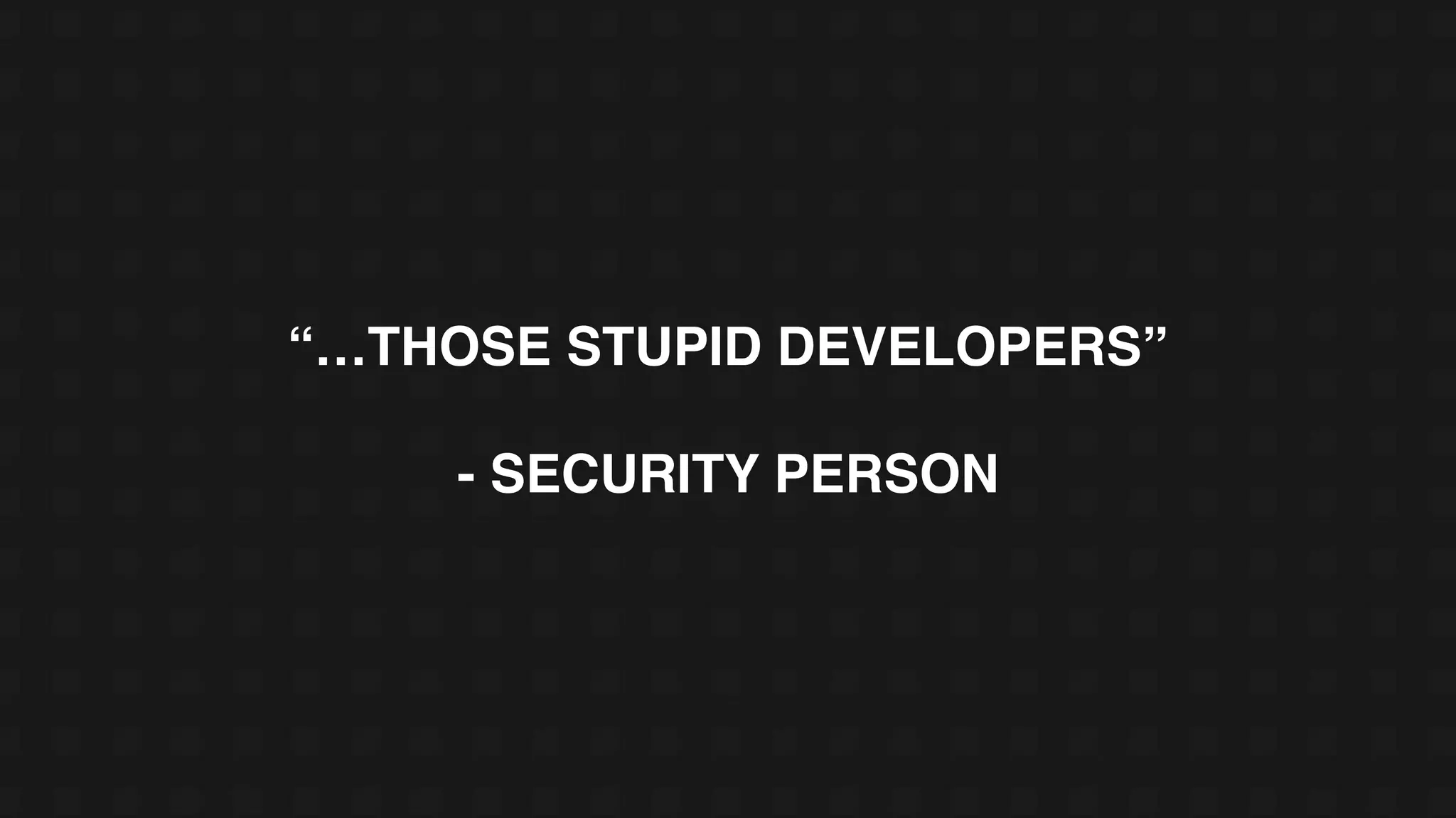 “…THOSE STUPID DEVELOPERS”
- SECURITY PERSON
 