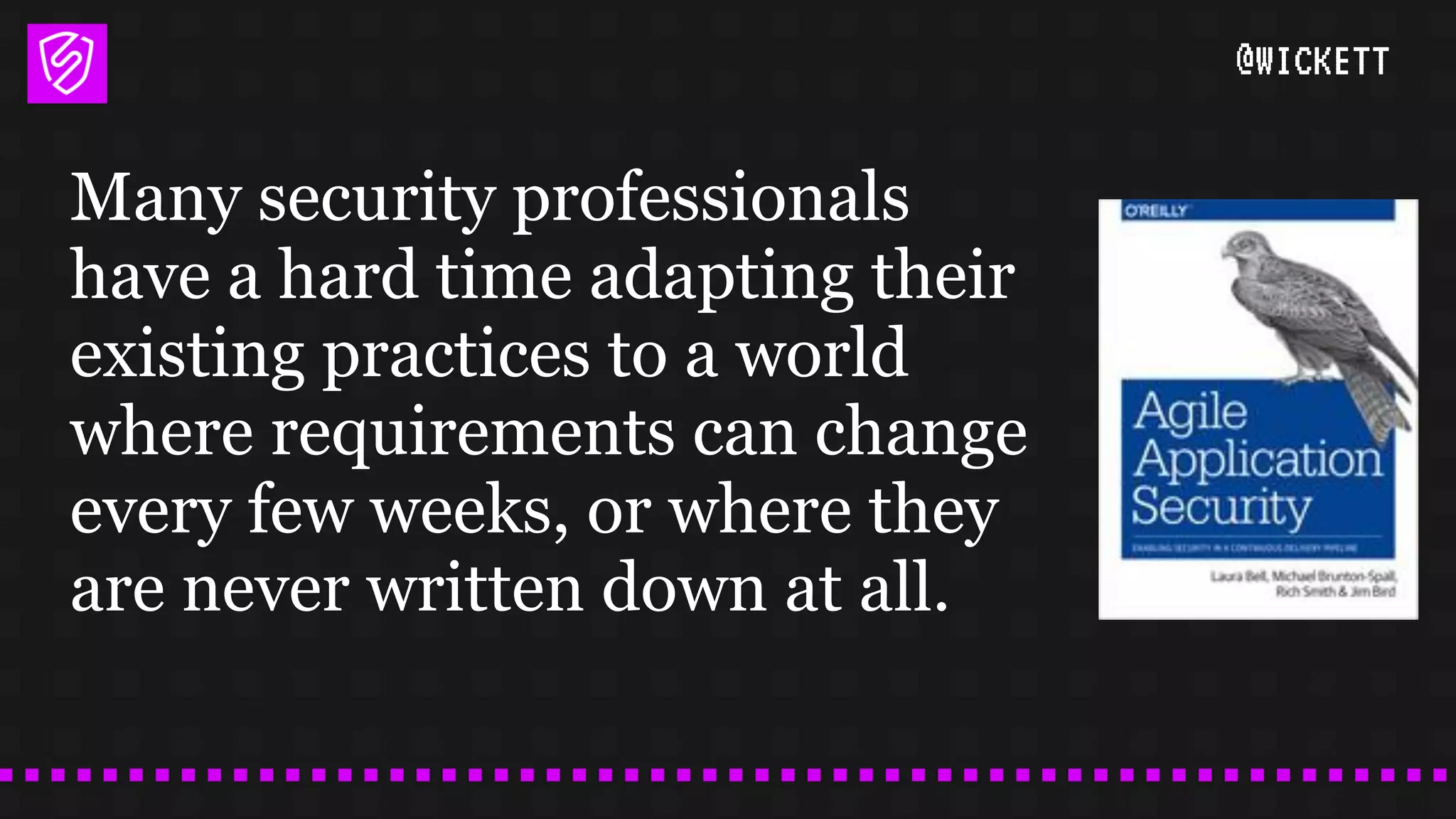 @WICKETT
Many security professionals
have a hard time adapting their
existing practices to a world
where requirements can change
every few weeks, or where they
are never written down at all.
 