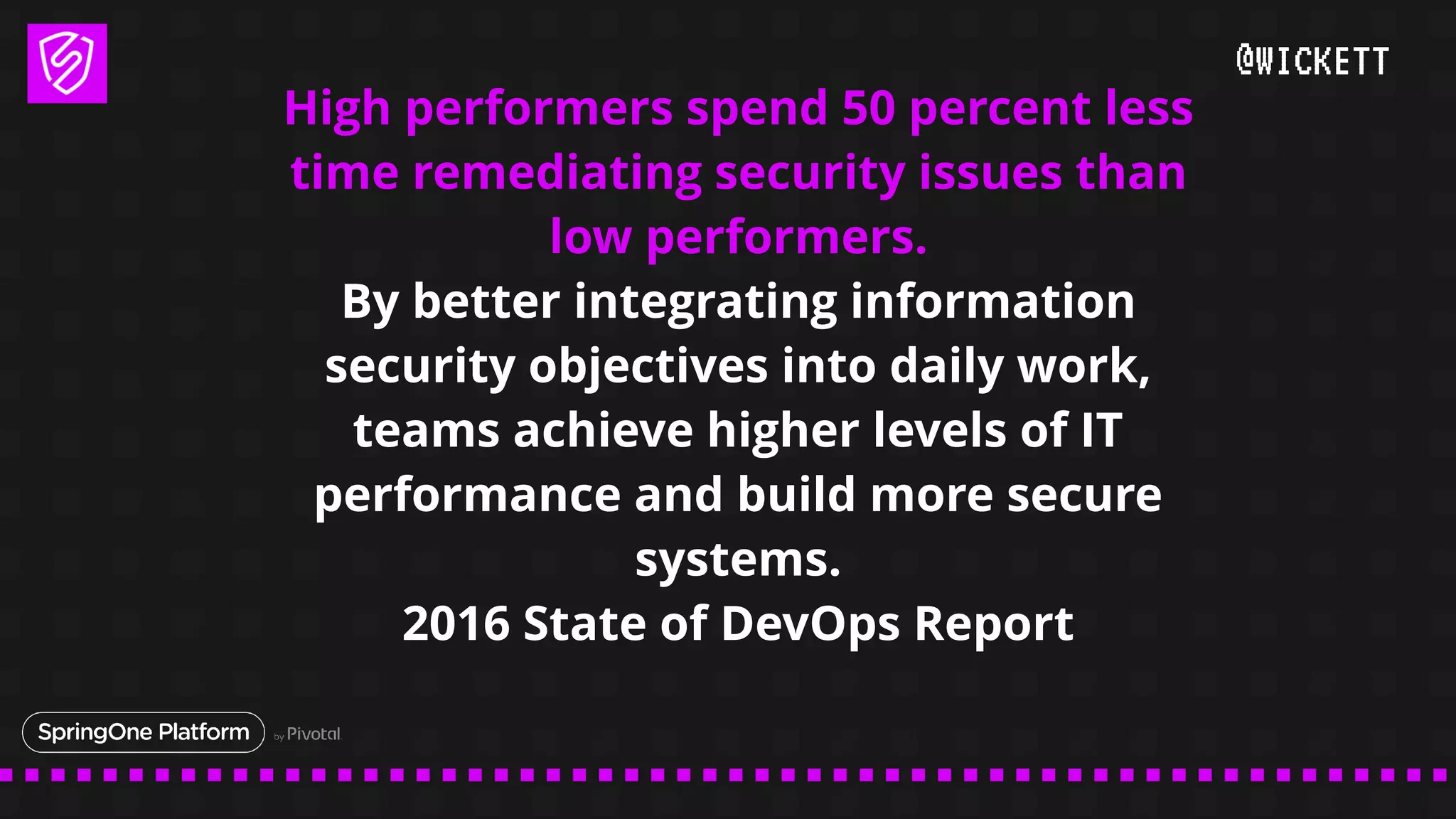 @WICKETT
High performers spend 50 percent less
time remediating security issues than
low performers.
By better integrating information
security objectives into daily work,
teams achieve higher levels of IT
performance and build more secure
systems.
2016 State of DevOps Report
 