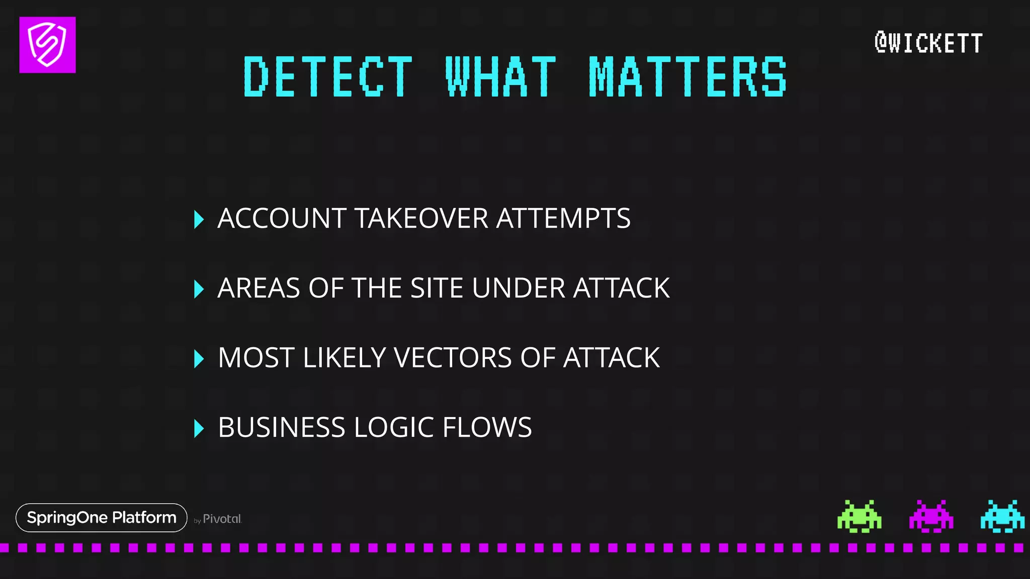 @WICKETT
‣ ACCOUNT TAKEOVER ATTEMPTS
‣ AREAS OF THE SITE UNDER ATTACK
‣ MOST LIKELY VECTORS OF ATTACK
‣ BUSINESS LOGIC FLOWS
DETECT WHAT MATTERS
 