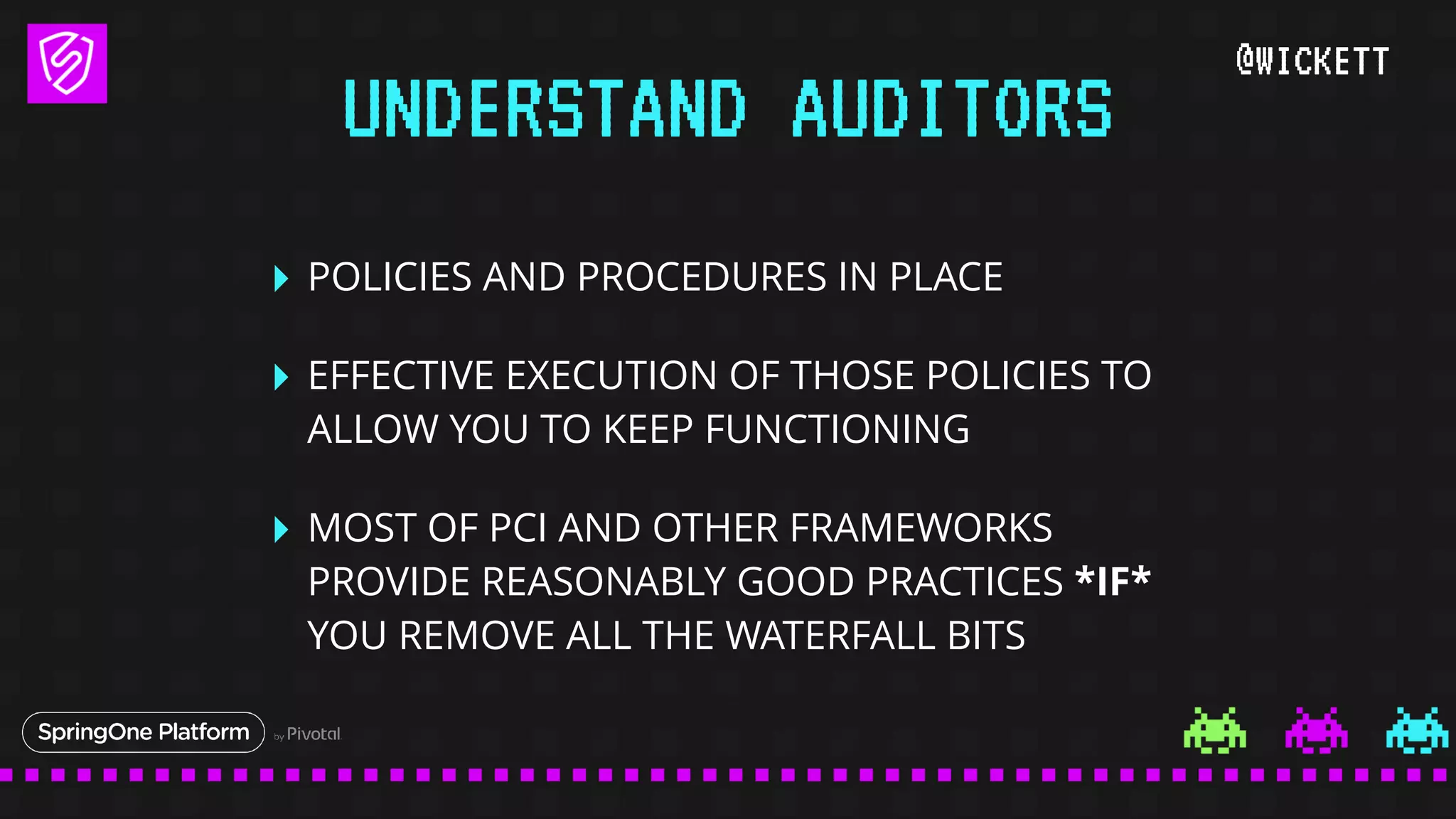 @WICKETT
‣ POLICIES AND PROCEDURES IN PLACE
‣ EFFECTIVE EXECUTION OF THOSE POLICIES TO
ALLOW YOU TO KEEP FUNCTIONING
‣ MOST OF PCI AND OTHER FRAMEWORKS
PROVIDE REASONABLY GOOD PRACTICES *IF*
YOU REMOVE ALL THE WATERFALL BITS
UNDERSTAND AUDITORS
 