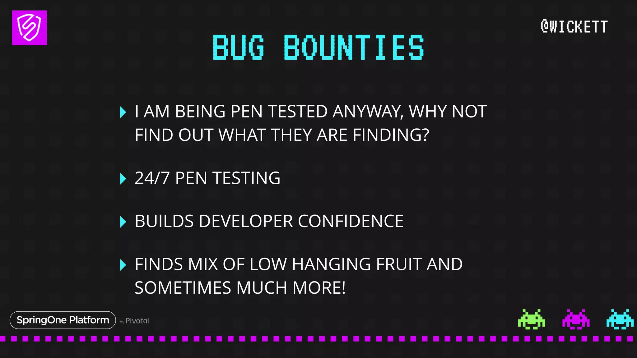 @WICKETT
‣ I AM BEING PEN TESTED ANYWAY, WHY NOT
FIND OUT WHAT THEY ARE FINDING?
‣ 24/7 PEN TESTING
‣ BUILDS DEVELOPER CONFIDENCE
‣ FINDS MIX OF LOW HANGING FRUIT AND
SOMETIMES MUCH MORE!
BUG BOUNTIES
 