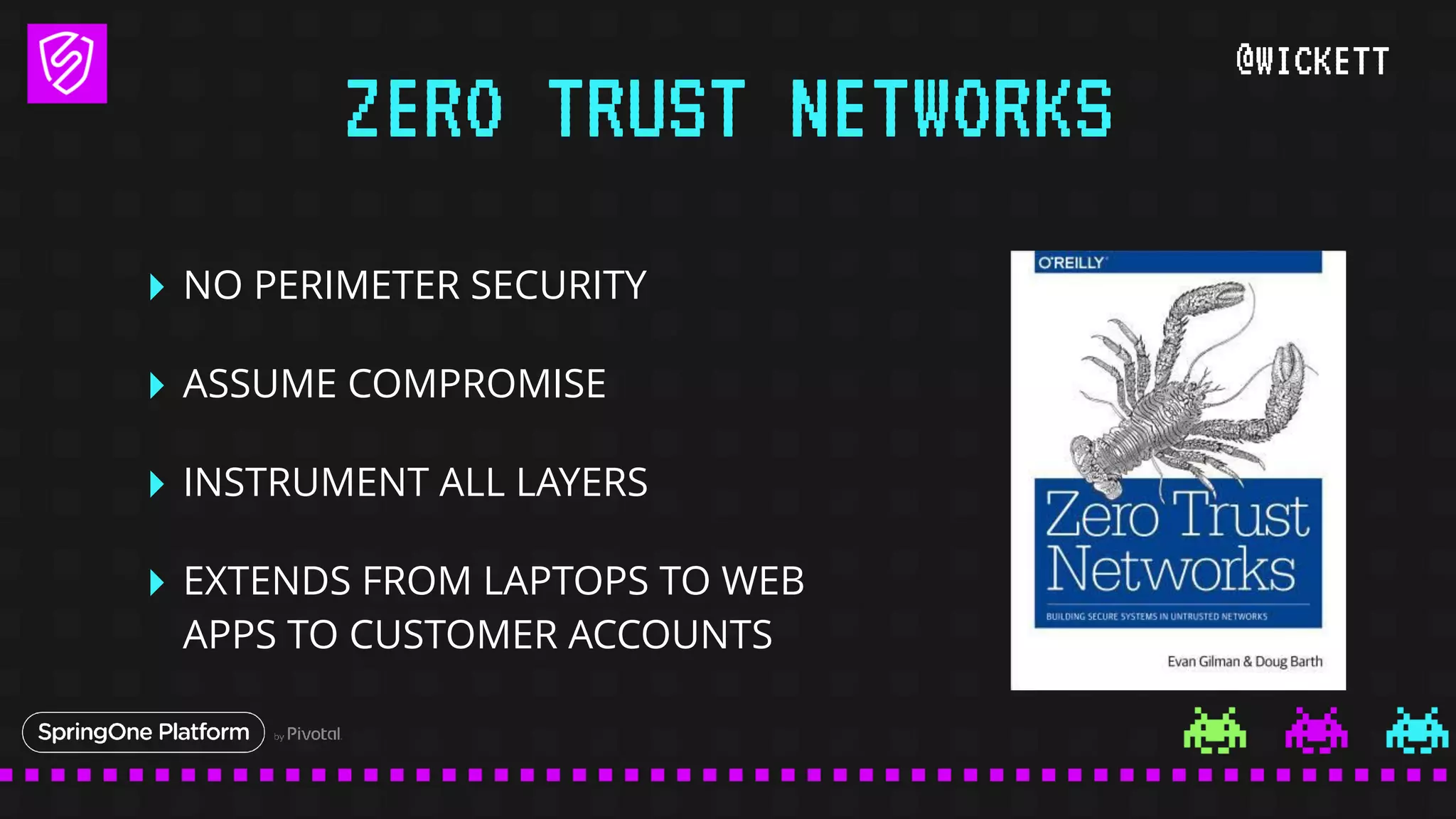 @WICKETT
‣ NO PERIMETER SECURITY
‣ ASSUME COMPROMISE
‣ INSTRUMENT ALL LAYERS
‣ EXTENDS FROM LAPTOPS TO WEB
APPS TO CUSTOMER ACCOUNTS
ZERO TRUST NETWORKS
 